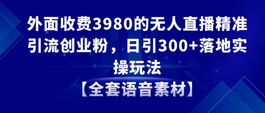 无人直播精准引流创业粉，日引300+落地实操玩法【全套语音素材】-