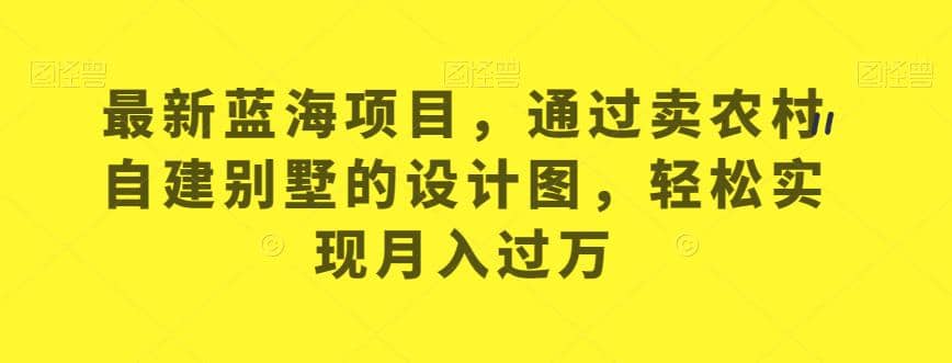 最新蓝海项目，通过卖农村自建别墅的设计图，轻松实现月入过万【揭秘】-