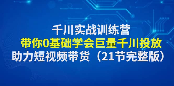 千川实战训练营：带你0基础学会巨量千川投放，助力短视频带货（21节完整版）-