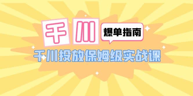 千川-爆单实战指南：千川投放保姆级实战课（22节课时）-