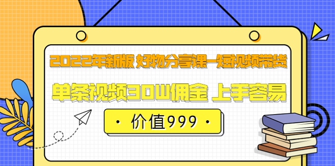 2022年新版 好物分享课-短视频带货：单条视频30W佣金 上手容易（价值999）-