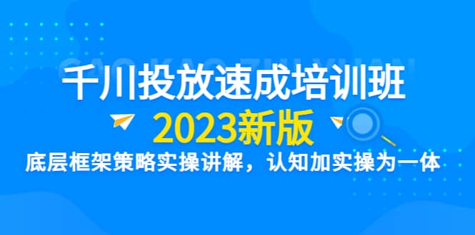 千川投放速成培训班【2023新版】底层框架策略实操讲解，认知加实操为一体-