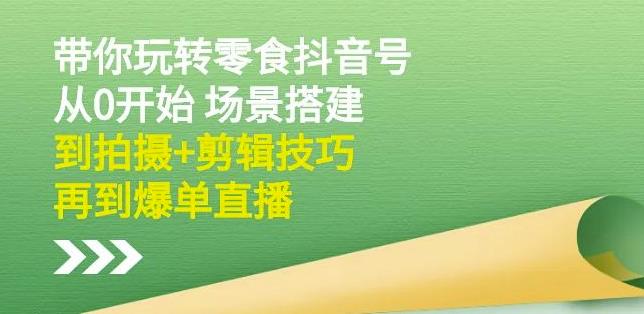 隋校长带你玩转抖音零食号：从0开始场景搭建，到拍摄+剪辑技巧，再到爆单直播-