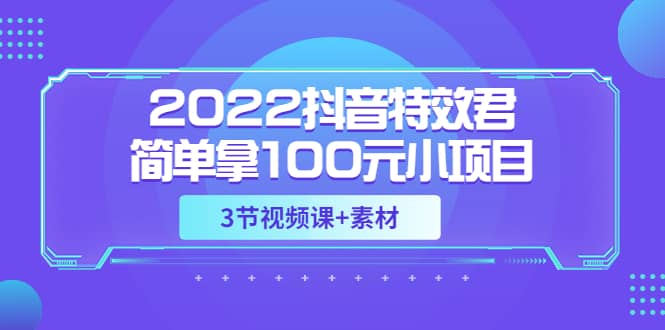 2022抖音特效君简单拿100元小项目，可深耕赚更多（3节视频课+素材）-