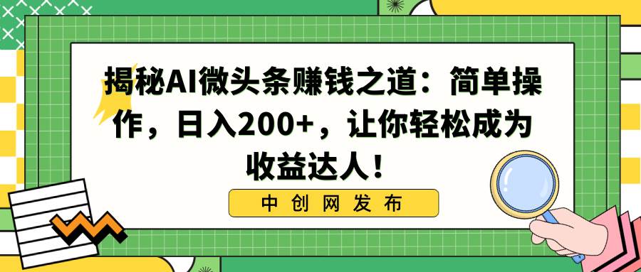 揭秘AI微头条赚钱之道：简单操作，日入200+，让你轻松成为收益达人！-