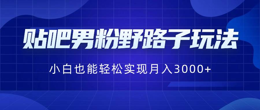 贴吧男粉野路子玩法，小白也能轻松实现月入3000+-