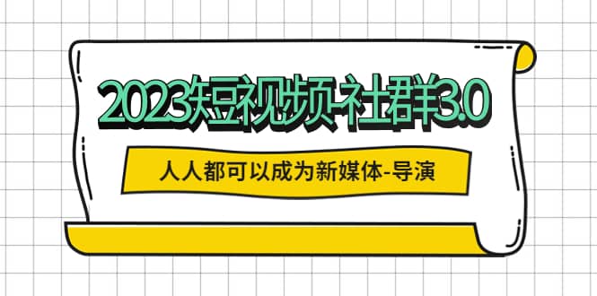 2023短视频-社群3.0，人人都可以成为新媒体-导演 (包含内部社群直播课全套)-