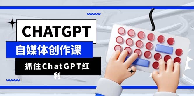 ChatGPT自媒体创作课，抓住ChatGPT红利，助你创作效率提升10倍-