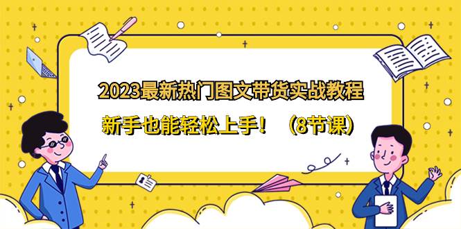 2023最新热门-图文带货实战教程，新手也能轻松上手！（8节课）-