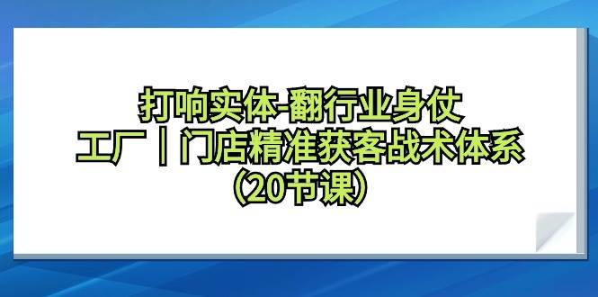 打响实体-翻行业身仗，工厂｜门店精准获客战术体系（20节课）-