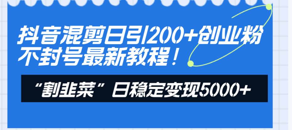 抖音混剪日引200+创业粉不封号最新教程！“割韭菜”日稳定变现5000+！-