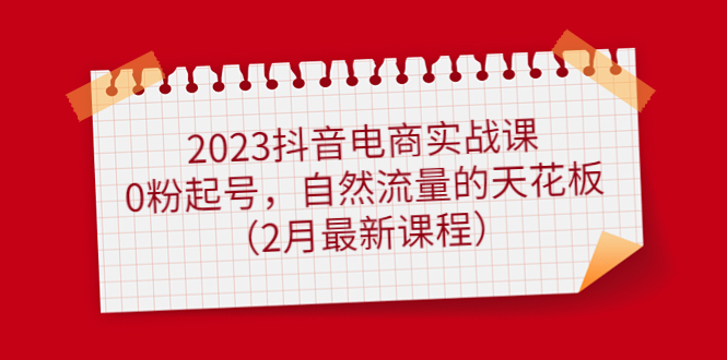 2023抖音电商实战课：0粉起号，自然流量的天花板（2月最新课程）-