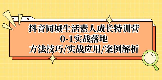 抖音同城生活素人成长特训营，0-1实战落地，方法技巧|实战应用|案例解析-