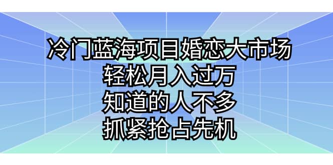 冷门蓝海项目婚恋大市场，轻松月入过万，知道的人不多，抓紧抢占先机-