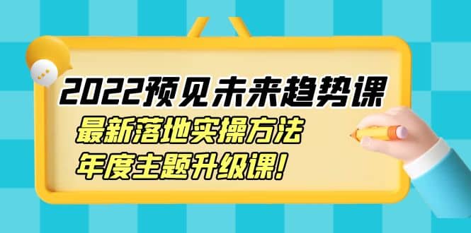 2022预见未来趋势课：最新落地实操方法，年度主题升级课-