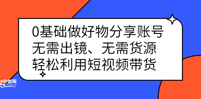 0基础做好物分享账号：无需出镜、无需货源，轻松利用短视频带货-