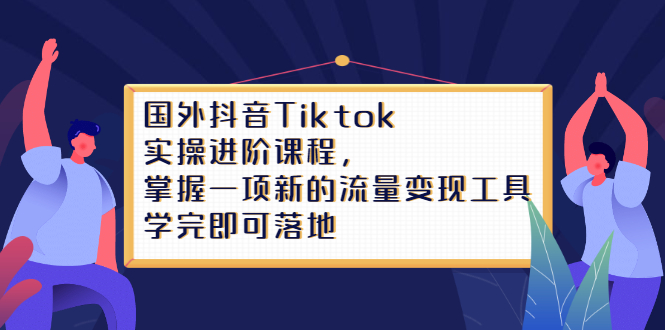 Tiktok实操进阶课程，掌握一项新的流量变现工具，学完即可落地-