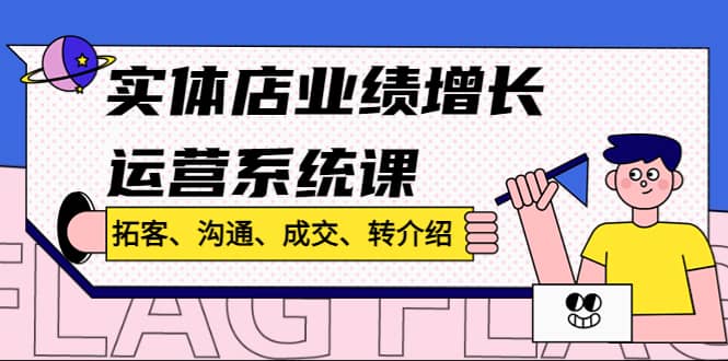 实体店业绩增长运营系统课，拓客、沟通、成交、转介绍!-