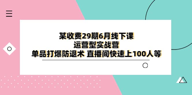 某收费29期6月线下课-运营型实战营 单品打爆防退术 直播间快速上100人等-