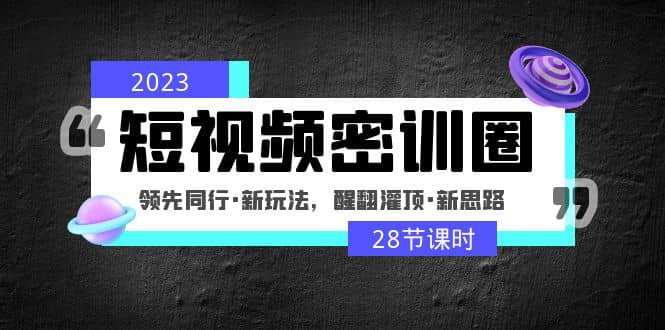 2023短视频密训圈：领先同行·新玩法，醒翻灌顶·新思路（28节课时）-