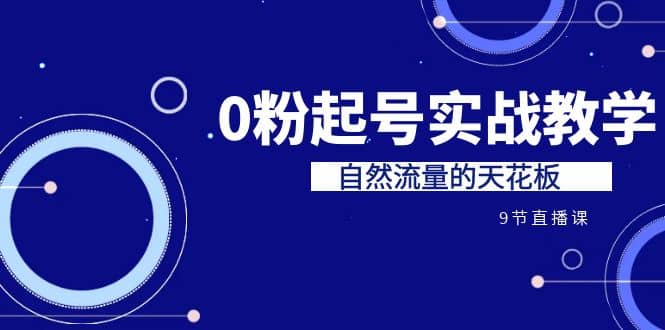 某收费培训7-8月课程：0粉起号实战教学，自然流量的天花板（9节）-