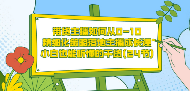 带货主播如何从0-10，精细化策略落地主播成长课，小白也能听懂的干货(24节)-