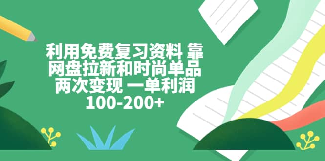 利用免费复习资料 靠网盘拉新和时尚单品两次变现 一单利润100-200+-