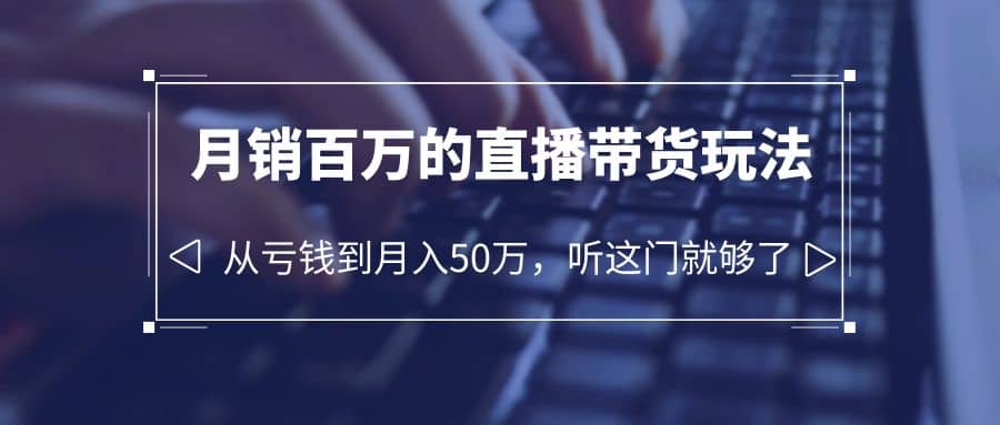 老板必学：月销-百万的直播带货玩法，从亏钱到月入50万，听这门就够了-