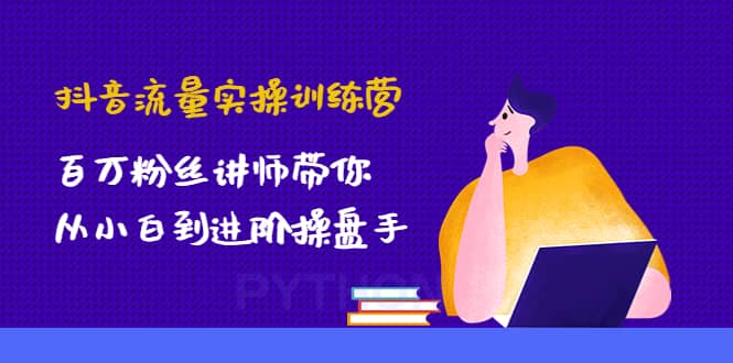 抖音流量实操训练营：百万粉丝讲师带你从小白到进阶操盘手-