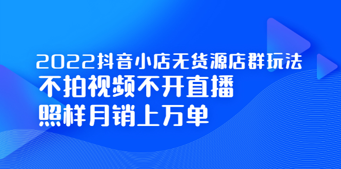 2022抖音小店无货源店群玩法，不拍视频不开直播照样月销上万单-