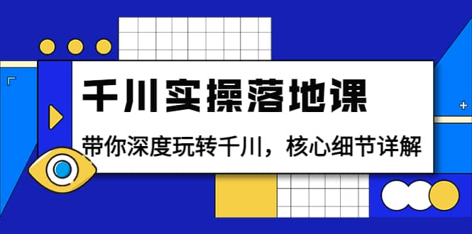 千川实操落地课：带你深度玩转千川，核心细节详解（18节课时）-