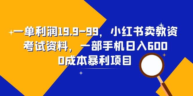 一单利润19.9-99，小红书卖教资考试资料，一部手机日入600（教程+资料）-