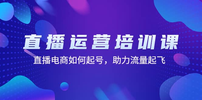 直播运营培训课：直播电商如何起号，助力流量起飞（11节课）-