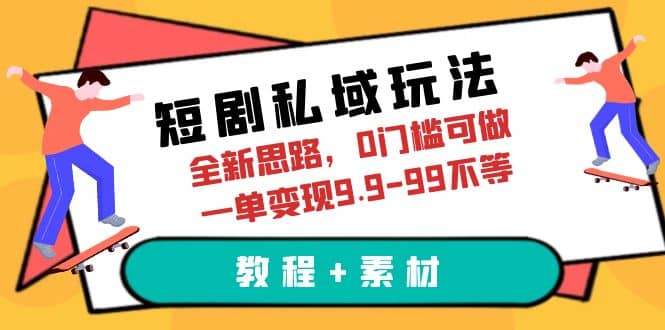 短剧私域玩法，全新思路，0门槛可做，一单变现9.9-99不等（教程+素材）-