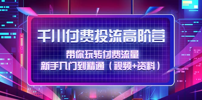 千川付费投流高阶训练营：带你玩转付费流量，新手入门到精通（视频+资料）-