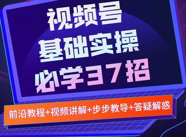 视频号实战基础必学37招，每个步骤都有具体操作流程，简单易懂好操作-