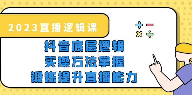 2023直播·逻辑课，抖音底层逻辑+实操方法掌握，锻炼提升直播能力-