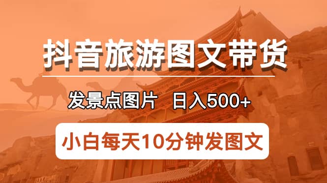 抖音旅游图文带货项目，每天半小时发景点图片日入500+长期稳定项目-