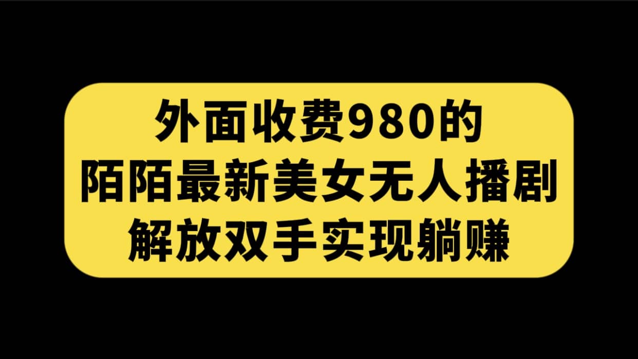 外面收费980陌陌最新美女无人播剧玩法 解放双手实现躺赚（附100G影视资源）-