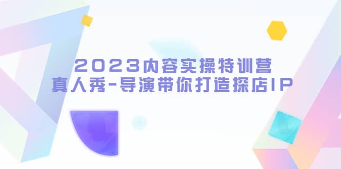 2023内容实操特训营，真人秀-导演带你打造探店IP-