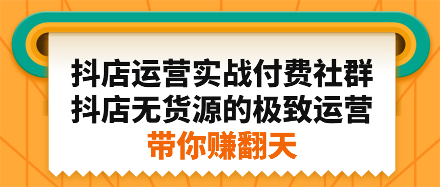 抖店运营实战付费社群，抖店无货源的极致运营带你赚翻天-