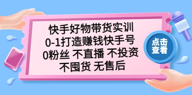 快手好物带货实训：0-1打造赚钱快手号 0粉丝 不直播 不投资 不囤货 无售后-