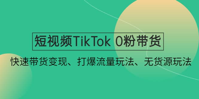 短视频TikTok 0粉带货：快速带货变现、打爆流量玩法、无货源玩法-