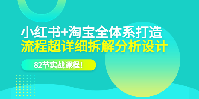 小红书+淘宝·全体系打造，流程超详细拆解分析设计，82节实战课程-