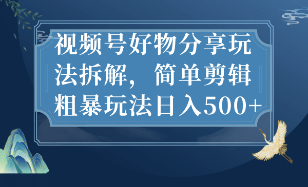 视频号好物分享玩法拆解，简单剪辑粗暴玩法日入500+-