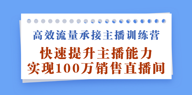 高效流量承接主播训练营：快速提升主播能力,实现100万销售直播间-