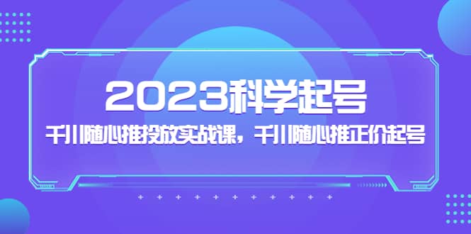 2023科学起号，千川随心推投放实战课，千川随心推正价起号-