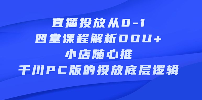 直播投放从0-1，四堂课程解析DOU+、小店随心推、千川PC版的投放底层逻辑-