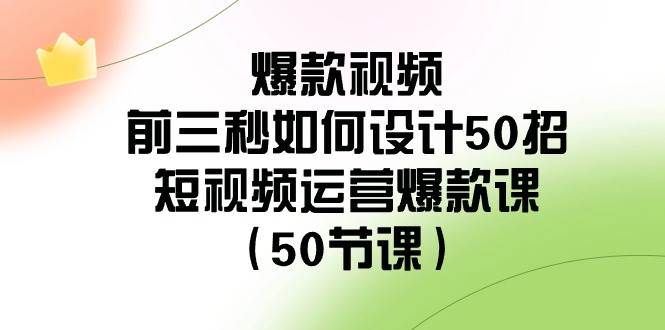 爆款视频-前三秒如何设计50招：短视频运营爆款课（50节课）-