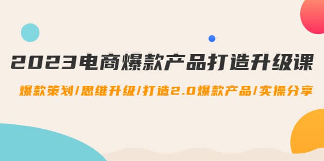 2023电商爆款产品打造升级课：爆款策划/思维升级/打造2.0爆款产品/【推荐】-